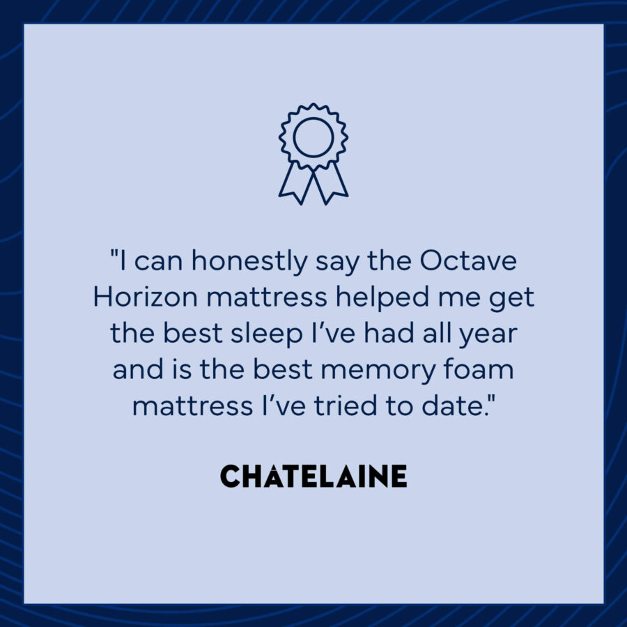"I can honestly say the Octave Horizon mattress helpe3d me get the best sleep I've had all year and is the best memory foam mattress I've tried to date." -Chatelaine